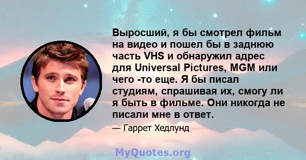 Выросший, я бы смотрел фильм на видео и пошел бы в заднюю часть VHS и обнаружил адрес для Universal Pictures, MGM или чего -то еще. Я бы писал студиям, спрашивая их, смогу ли я быть в фильме. Они никогда не писали мне в 