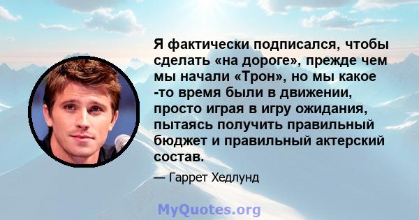 Я фактически подписался, чтобы сделать «на дороге», прежде чем мы начали «Трон», но мы какое -то время были в движении, просто играя в игру ожидания, пытаясь получить правильный бюджет и правильный актерский состав.