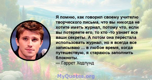 Я помню, как говорил своему учителю творческого письма, что вы никогда не хотите иметь журнал, потому что, если вы потеряете его, то кто -то узнает все ваши секреты. А потом она перестала использовать журнал, но я