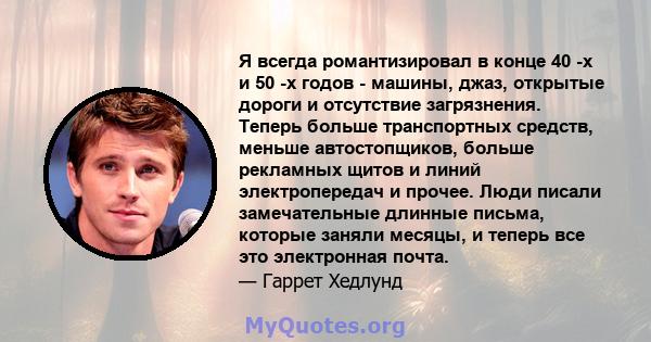 Я всегда романтизировал в конце 40 -х и 50 -х годов - машины, джаз, открытые дороги и отсутствие загрязнения. Теперь больше транспортных средств, меньше автостопщиков, больше рекламных щитов и линий электропередач и