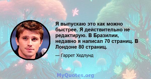 Я выпускаю это как можно быстрее. Я действительно не редактирую. В Бразилии, недавно я написал 70 страниц. В Лондоне 80 страниц.