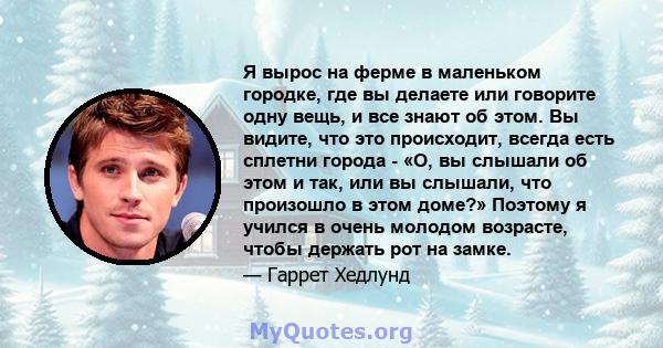 Я вырос на ферме в маленьком городке, где вы делаете или говорите одну вещь, и все знают об этом. Вы видите, что это происходит, всегда есть сплетни города - «О, вы слышали об этом и так, или вы слышали, что произошло в 