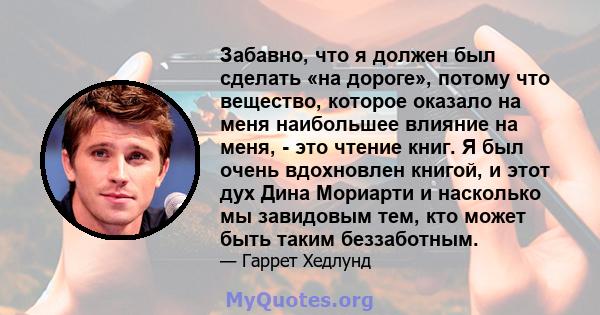 Забавно, что я должен был сделать «на дороге», потому что вещество, которое оказало на меня наибольшее влияние на меня, - это чтение книг. Я был очень вдохновлен книгой, и этот дух Дина Мориарти и насколько мы завидовым 