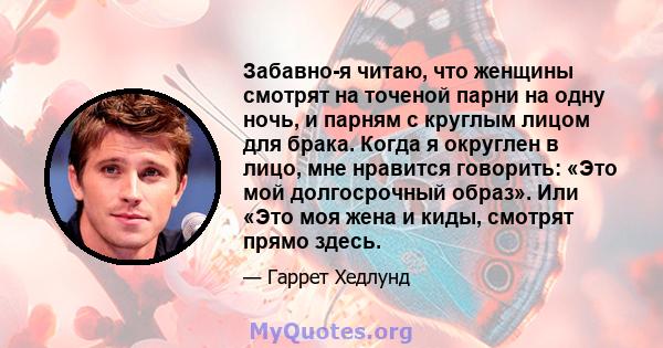 Забавно-я читаю, что женщины смотрят на точеной парни на одну ночь, и парням с круглым лицом для брака. Когда я округлен в лицо, мне нравится говорить: «Это мой долгосрочный образ». Или «Это моя жена и киды, смотрят