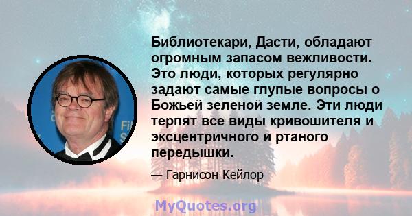 Библиотекари, Дасти, обладают огромным запасом вежливости. Это люди, которых регулярно задают самые глупые вопросы о Божьей зеленой земле. Эти люди терпят все виды кривошителя и эксцентричного и ртаного передышки.