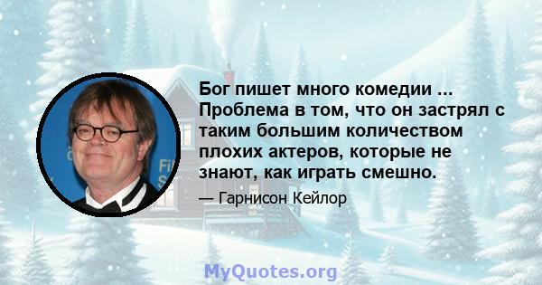 Бог пишет много комедии ... Проблема в том, что он застрял с таким большим количеством плохих актеров, которые не знают, как играть смешно.