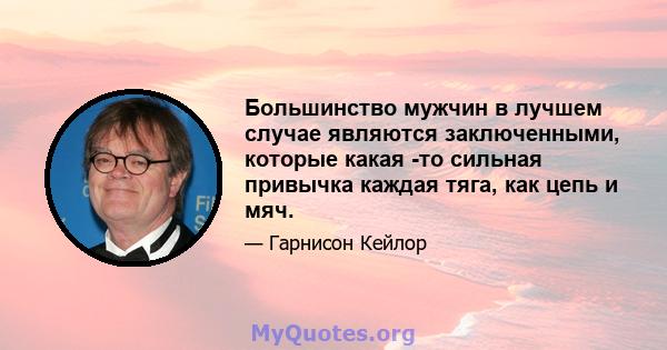 Большинство мужчин в лучшем случае являются заключенными, которые какая -то сильная привычка каждая тяга, как цепь и мяч.