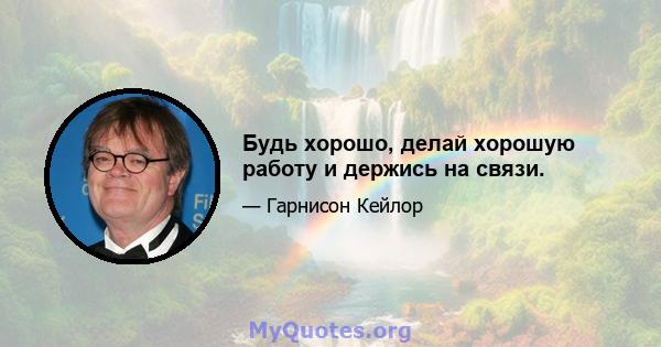 Будь хорошо, делай хорошую работу и держись на связи.