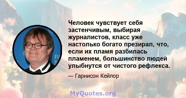 Человек чувствует себя застенчивым, выбирая журналистов, класс уже настолько богато презирал, что, если их пламя разбилась пламенем, большинство людей улыбнутся от чистого рефлекса.