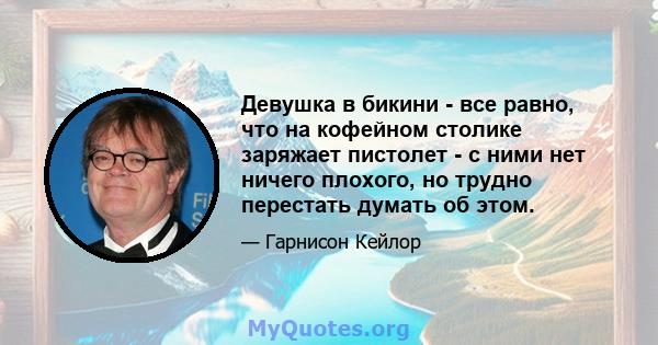 Девушка в бикини - все равно, что на кофейном столике заряжает пистолет - с ними нет ничего плохого, но трудно перестать думать об этом.