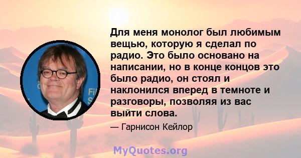 Для меня монолог был любимым вещью, которую я сделал по радио. Это было основано на написании, но в конце концов это было радио, он стоял и наклонился вперед в темноте и разговоры, позволяя из вас выйти слова.