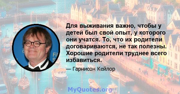 Для выживания важно, чтобы у детей был свой опыт, у которого они учатся. То, что их родители договариваются, не так полезны. Хорошие родители труднее всего избавиться.