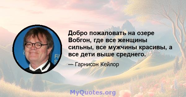 Добро пожаловать на озере Вобгон, где все женщины сильны, все мужчины красивы, а все дети выше среднего.