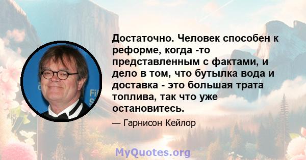 Достаточно. Человек способен к реформе, когда -то представленным с фактами, и дело в том, что бутылка вода и доставка - это большая трата топлива, так что уже остановитесь.