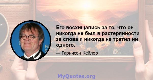 Его восхищались за то, что он никогда не был в растерянности за слова и никогда не тратил ни одного.