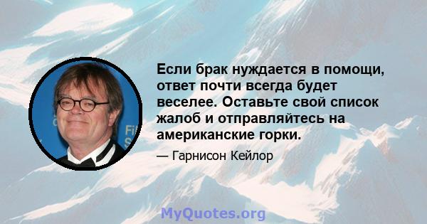 Если брак нуждается в помощи, ответ почти всегда будет веселее. Оставьте свой список жалоб и отправляйтесь на американские горки.