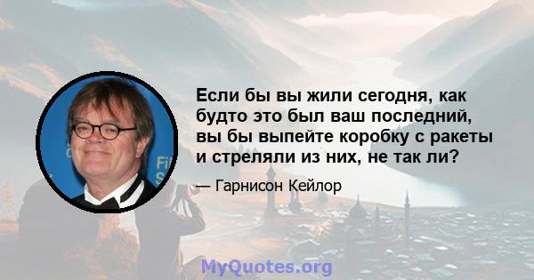 Если бы вы жили сегодня, как будто это был ваш последний, вы бы выпейте коробку с ракеты и стреляли из них, не так ли?