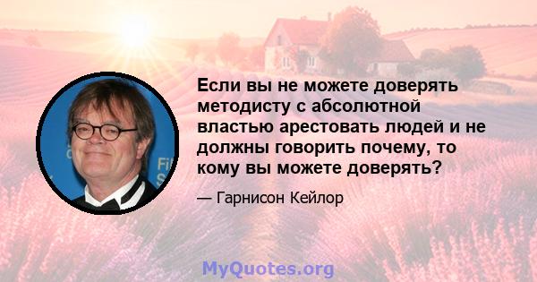 Если вы не можете доверять методисту с абсолютной властью арестовать людей и не должны говорить почему, то кому вы можете доверять?