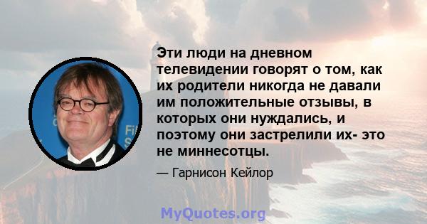 Эти люди на дневном телевидении говорят о том, как их родители никогда не давали им положительные отзывы, в которых они нуждались, и поэтому они застрелили их- это не миннесотцы.