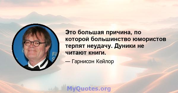 Это большая причина, по которой большинство юмористов терпят неудачу. Дуники не читают книги.