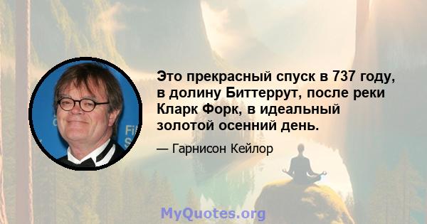 Это прекрасный спуск в 737 году, в долину Биттеррут, после реки Кларк Форк, в идеальный золотой осенний день.