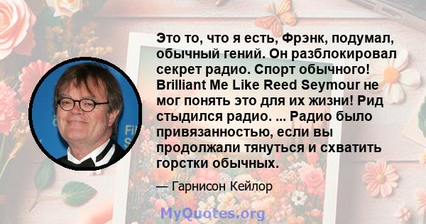 Это то, что я есть, Фрэнк, подумал, обычный гений. Он разблокировал секрет радио. Спорт обычного! Brilliant Me Like Reed Seymour не мог понять это для их жизни! Рид стыдился радио. ... Радио было привязанностью, если вы 