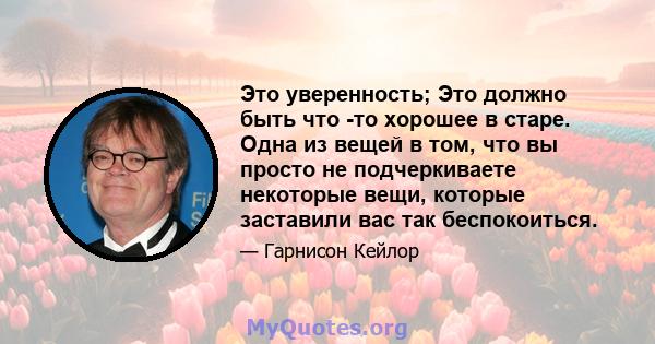 Это уверенность; Это должно быть что -то хорошее в старе. Одна из вещей в том, что вы просто не подчеркиваете некоторые вещи, которые заставили вас так беспокоиться.