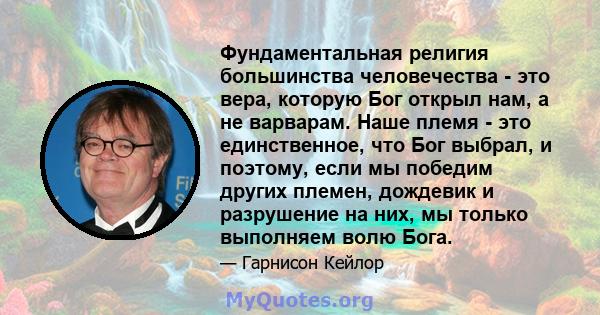 Фундаментальная религия большинства человечества - это вера, которую Бог открыл нам, а не варварам. Наше племя - это единственное, что Бог выбрал, и поэтому, если мы победим других племен, дождевик и разрушение на них,