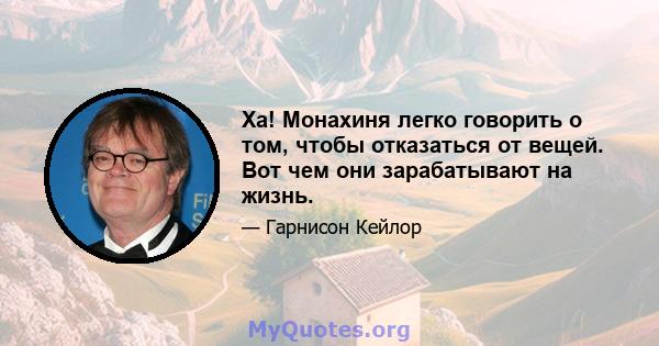 Ха! Монахиня легко говорить о том, чтобы отказаться от вещей. Вот чем они зарабатывают на жизнь.