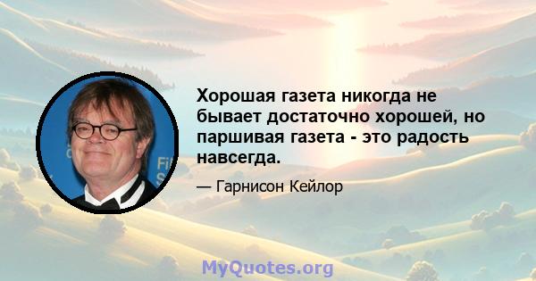 Хорошая газета никогда не бывает достаточно хорошей, но паршивая газета - это радость навсегда.