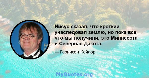 Иисус сказал, что кроткий унаследовал землю, но пока все, что мы получили, это Миннесота и Северная Дакота.