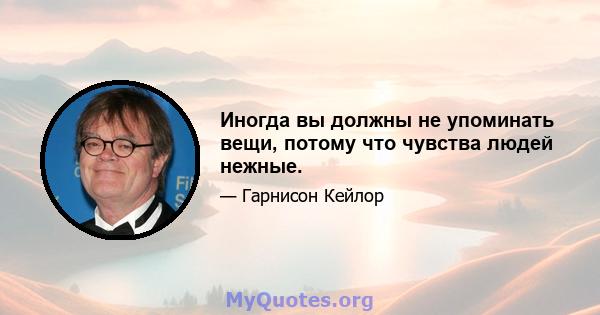 Иногда вы должны не упоминать вещи, потому что чувства людей нежные.