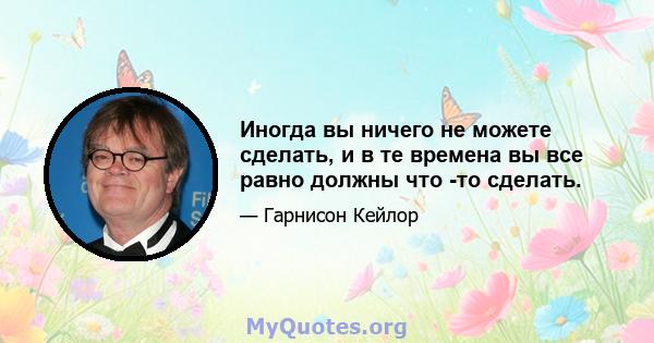 Иногда вы ничего не можете сделать, и в те времена вы все равно должны что -то сделать.