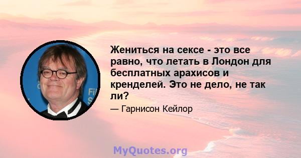 Жениться на сексе - это все равно, что летать в Лондон для бесплатных арахисов и кренделей. Это не дело, не так ли?