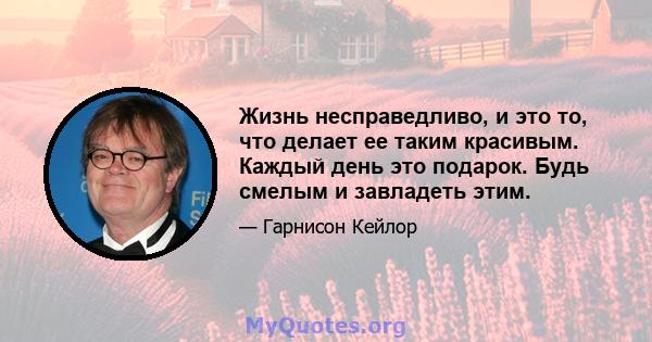 Жизнь несправедливо, и это то, что делает ее таким красивым. Каждый день это подарок. Будь смелым и завладеть этим.