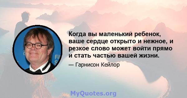 Когда вы маленький ребенок, ваше сердце открыто и нежное, и резкое слово может войти прямо и стать частью вашей жизни.