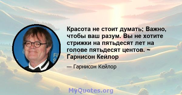 Красота не стоит думать; Важно, чтобы ваш разум. Вы не хотите стрижки на пятьдесят лет на голове пятьдесят центов. ~ Гарнисон Кейлор