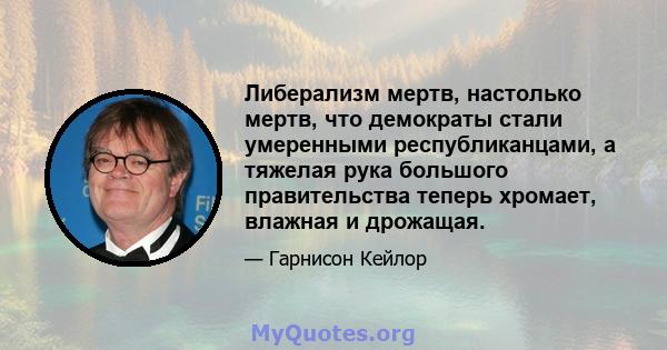 Либерализм мертв, настолько мертв, что демократы стали умеренными республиканцами, а тяжелая рука большого правительства теперь хромает, влажная и дрожащая.