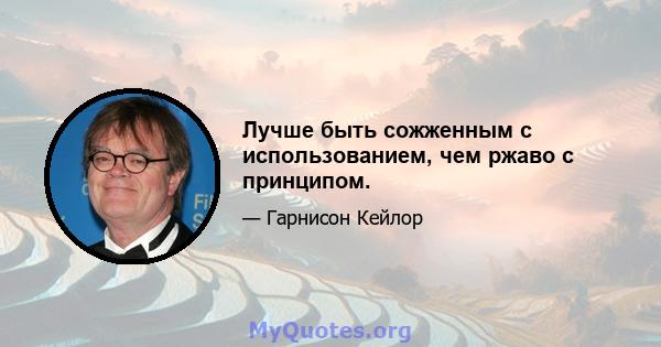 Лучше быть сожженным с использованием, чем ржаво с принципом.