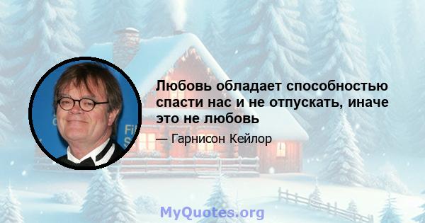 Любовь обладает способностью спасти нас и не отпускать, иначе это не любовь