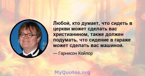 Любой, кто думает, что сидеть в церкви может сделать вас христианином, также должен подумать, что сидение в гараже может сделать вас машиной.