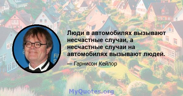 Люди в автомобилях вызывают несчастные случаи, а несчастные случаи на автомобилях вызывают людей.