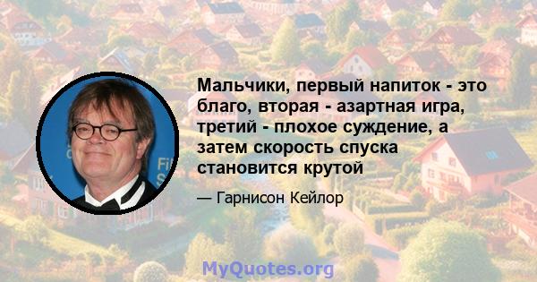 Мальчики, первый напиток - это благо, вторая - азартная игра, третий - плохое суждение, а затем скорость спуска становится крутой