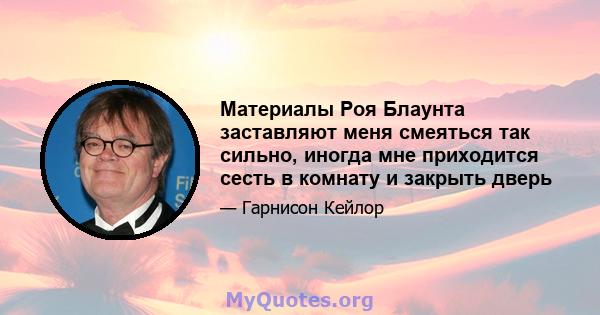 Материалы Роя Блаунта заставляют меня смеяться так сильно, иногда мне приходится сесть в комнату и закрыть дверь