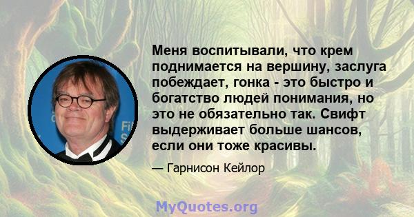 Меня воспитывали, что крем поднимается на вершину, заслуга побеждает, гонка - это быстро и богатство людей понимания, но это не обязательно так. Свифт выдерживает больше шансов, если они тоже красивы.