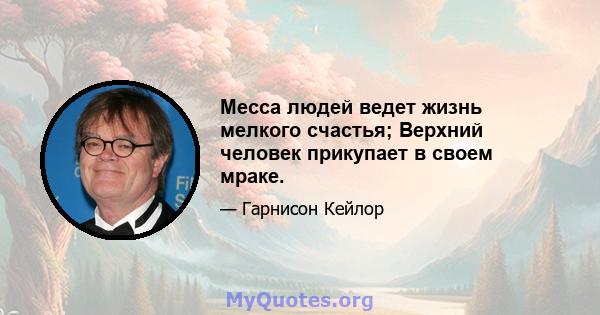 Месса людей ведет жизнь мелкого счастья; Верхний человек прикупает в своем мраке.