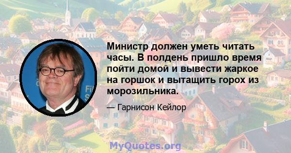 Министр должен уметь читать часы. В полдень пришло время пойти домой и вывести жаркое на горшок и вытащить горох из морозильника.