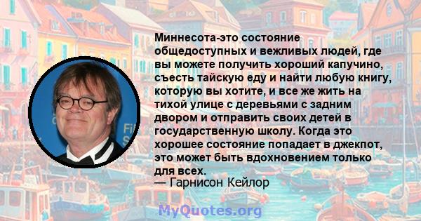 Миннесота-это состояние общедоступных и вежливых людей, где вы можете получить хороший капучино, съесть тайскую еду и найти любую книгу, которую вы хотите, и все же жить на тихой улице с деревьями с задним двором и