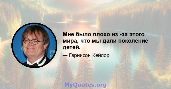 Мне было плохо из -за этого мира, что мы дали поколение детей.