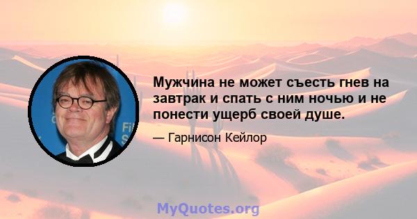 Мужчина не может съесть гнев на завтрак и спать с ним ночью и не понести ущерб своей душе.